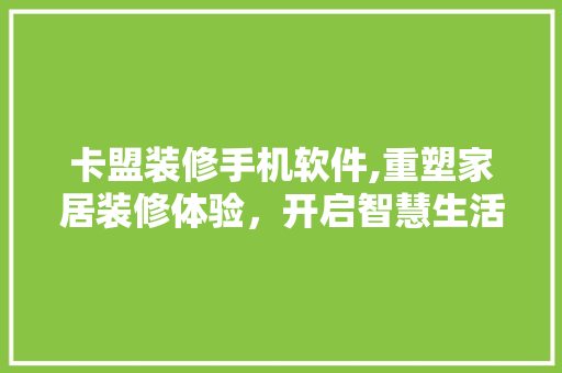 卡盟装修手机软件,重塑家居装修体验，开启智慧生活新篇章