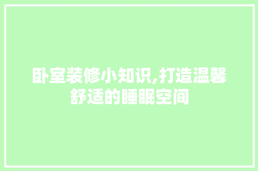 卧室装修小知识,打造温馨舒适的睡眠空间