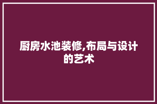 厨房水池装修,布局与设计的艺术