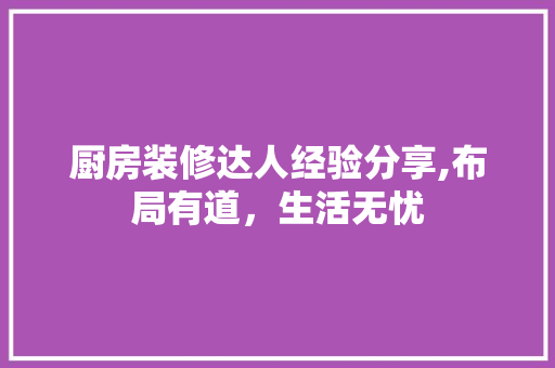 厨房装修达人经验分享,布局有道，生活无忧