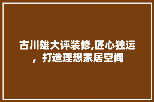 古川雄大评装修,匠心独运，打造理想家居空间