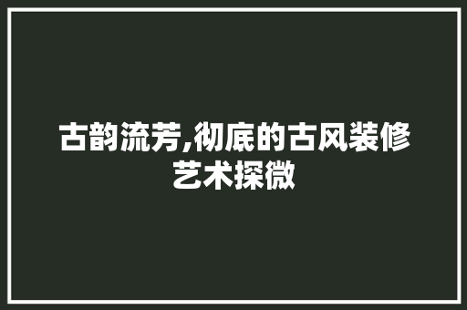 古韵流芳,彻底的古风装修艺术探微