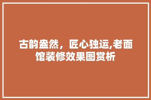 古韵盎然，匠心独运,老面馆装修效果图赏析