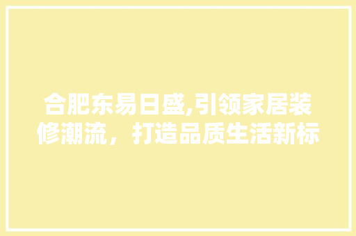 合肥东易日盛,引领家居装修潮流，打造品质生活新标杆