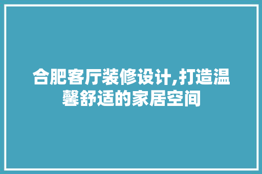 合肥客厅装修设计,打造温馨舒适的家居空间