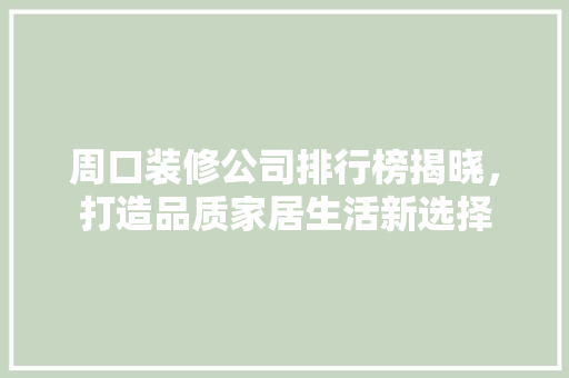 周口装修公司排行榜揭晓，打造品质家居生活新选择