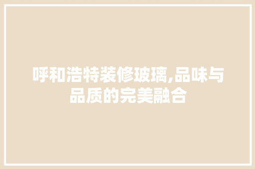 呼和浩特装修玻璃,品味与品质的完美融合