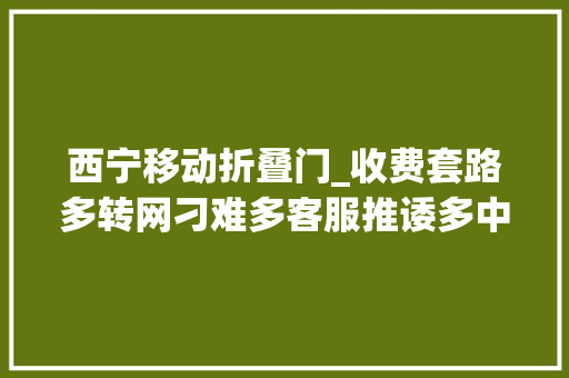 西宁移动折叠门_收费套路多转网刁难多客服推诿多中国移动西宁分公司三多引争议