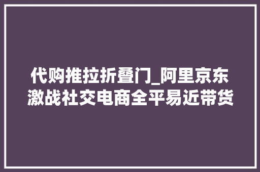 代购推拉折叠门_阿里京东激战社交电商全平易近带货哪家强