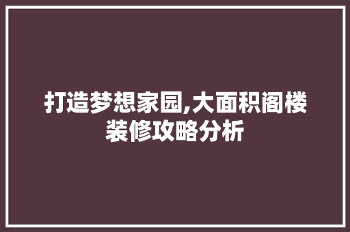 打造梦想家园,大面积阁楼装修攻略分析