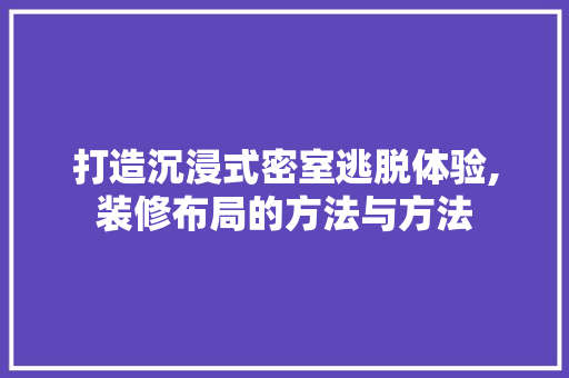 打造沉浸式密室逃脱体验,装修布局的方法与方法