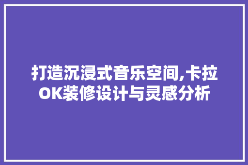 打造沉浸式音乐空间,卡拉OK装修设计与灵感分析