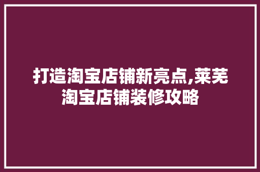 打造淘宝店铺新亮点,莱芜淘宝店铺装修攻略