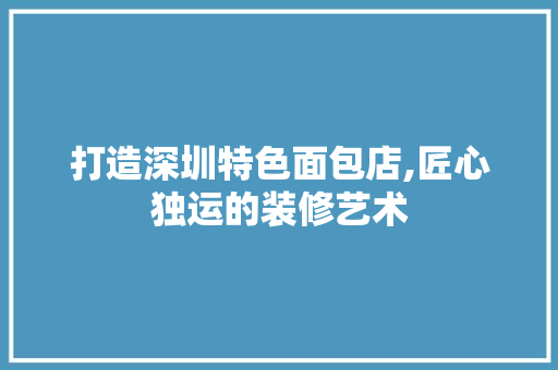 打造深圳特色面包店,匠心独运的装修艺术