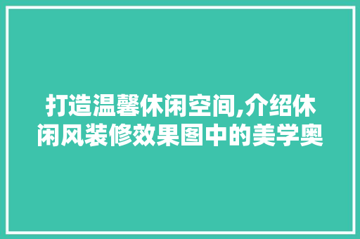 打造温馨休闲空间,介绍休闲风装修效果图中的美学奥秘