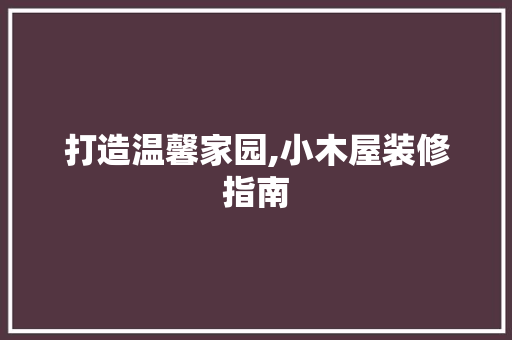 打造温馨家园,小木屋装修指南