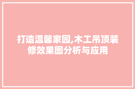 打造温馨家园,木工吊顶装修效果图分析与应用