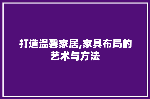 打造温馨家居,家具布局的艺术与方法