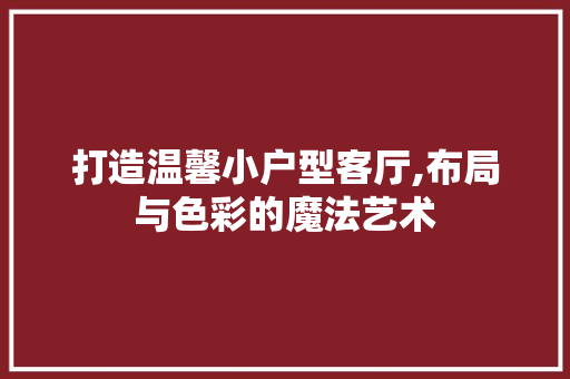 打造温馨小户型客厅,布局与色彩的魔法艺术