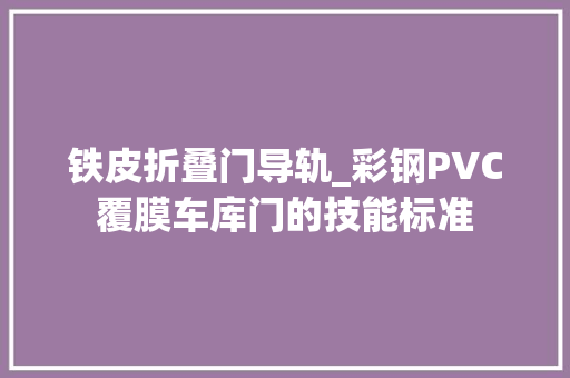 铁皮折叠门导轨_彩钢PVC覆膜车库门的技能标准