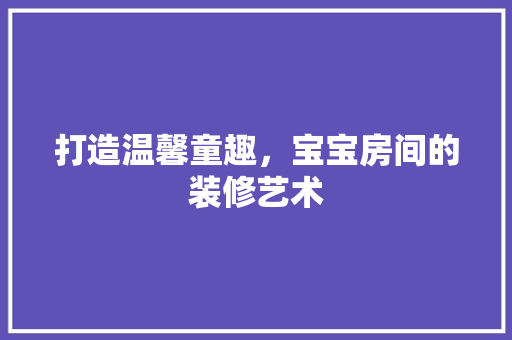 打造温馨童趣，宝宝房间的装修艺术
