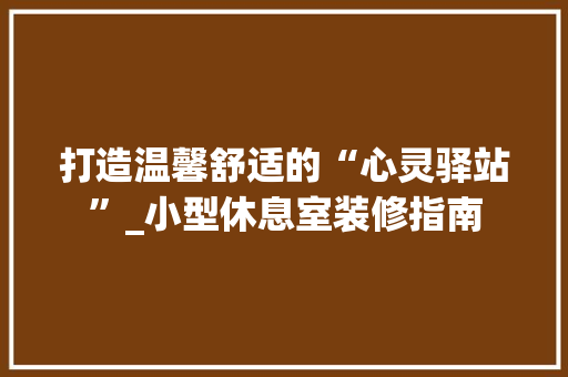 打造温馨舒适的“心灵驿站”_小型休息室装修指南