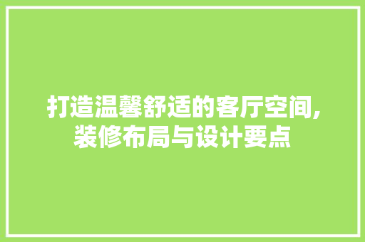 打造温馨舒适的客厅空间,装修布局与设计要点