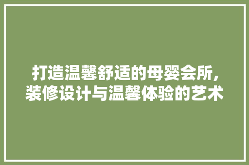 打造温馨舒适的母婴会所,装修设计与温馨体验的艺术融合