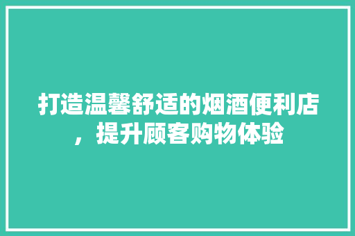 打造温馨舒适的烟酒便利店，提升顾客购物体验