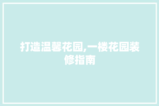 打造温馨花园,一楼花园装修指南