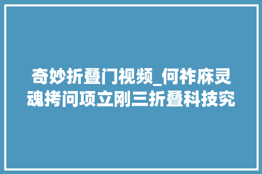 奇妙折叠门视频_何祚庥灵魂拷问项立刚三折叠科技究竟藏着哪些惊喜奥秘