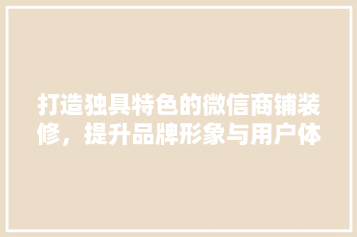 打造独具特色的微信商铺装修，提升品牌形象与用户体验