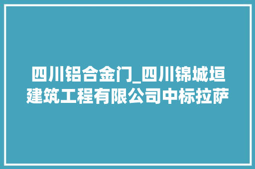 四川铝合金门_四川锦城垣建筑工程有限公司中标拉萨市消防救援支队机关3号备勤楼更换断桥铝合金窗户及仓库门项目中标价100663300元