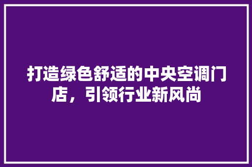 打造绿色舒适的中央空调门店，引领行业新风尚