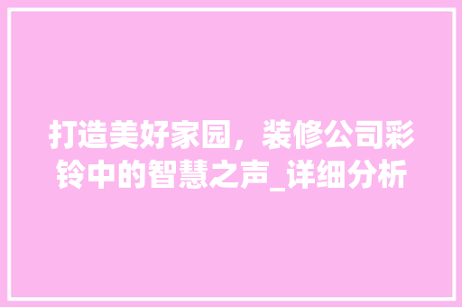 打造美好家园，装修公司彩铃中的智慧之声_详细分析装修公司彩铃的魅力