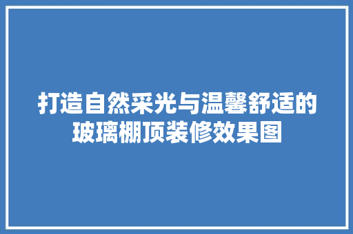 打造自然采光与温馨舒适的玻璃棚顶装修效果图