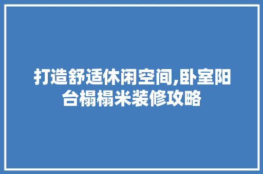 打造舒适休闲空间,卧室阳台榻榻米装修攻略
