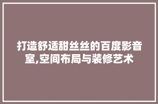打造舒适甜丝丝的百度影音室,空间布局与装修艺术