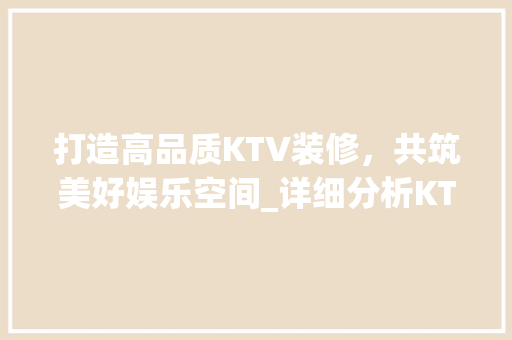打造高品质KTV装修，共筑美好娱乐空间_详细分析KTV装修协议