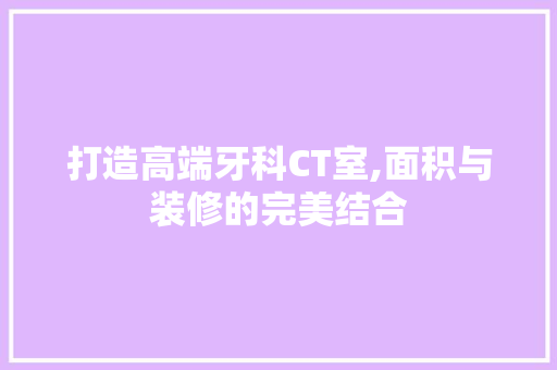 打造高端牙科CT室,面积与装修的完美结合