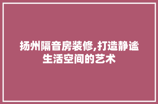 扬州隔音房装修,打造静谧生活空间的艺术