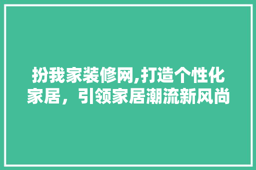 扮我家装修网,打造个性化家居，引领家居潮流新风尚