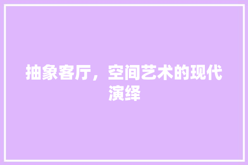 抽象客厅，空间艺术的现代演绎
