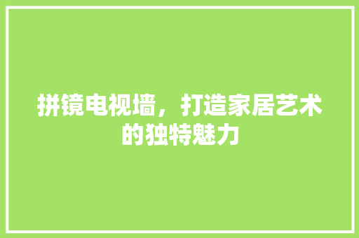 拼镜电视墙，打造家居艺术的独特魅力