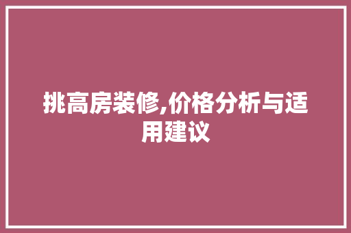 挑高房装修,价格分析与适用建议