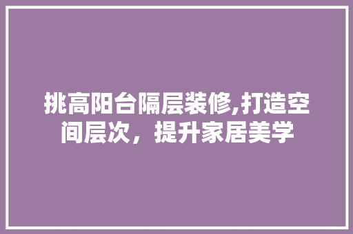 挑高阳台隔层装修,打造空间层次，提升家居美学