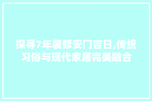 探寻7年装修安门吉日,传统习俗与现代家居完美融合