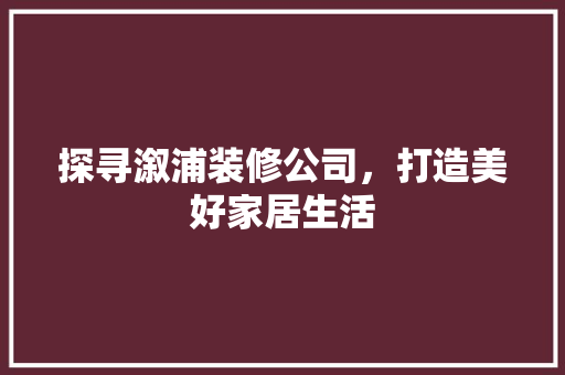 探寻溆浦装修公司，打造美好家居生活