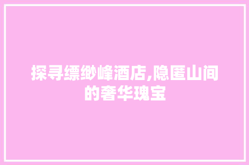 探寻缥缈峰酒店,隐匿山间的奢华瑰宝