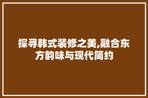 探寻韩式装修之美,融合东方韵味与现代简约